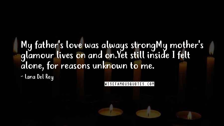 Lana Del Rey Quotes: My father's love was always strongMy mother's glamour lives on and on.Yet still inside I felt alone, for reasons unknown to me.