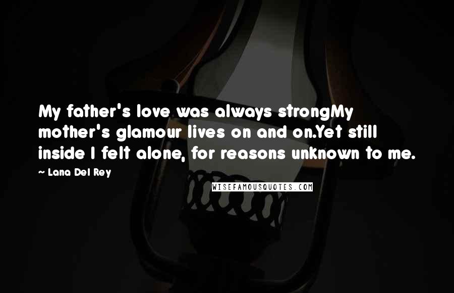 Lana Del Rey Quotes: My father's love was always strongMy mother's glamour lives on and on.Yet still inside I felt alone, for reasons unknown to me.