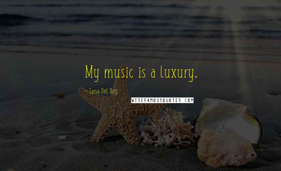 Lana Del Rey Quotes: My music is a luxury.