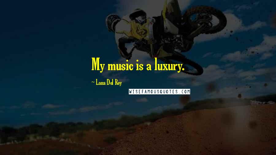 Lana Del Rey Quotes: My music is a luxury.