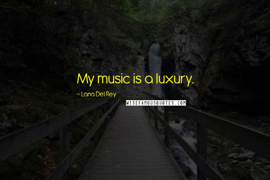 Lana Del Rey Quotes: My music is a luxury.