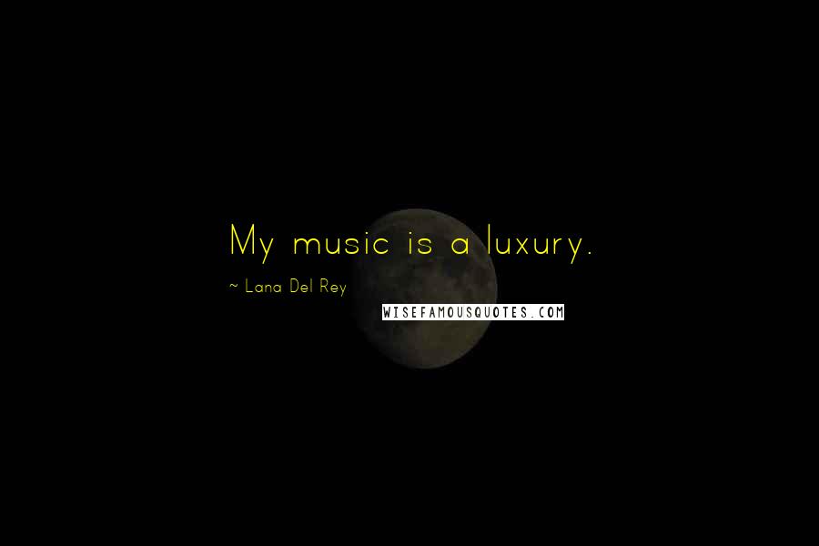 Lana Del Rey Quotes: My music is a luxury.