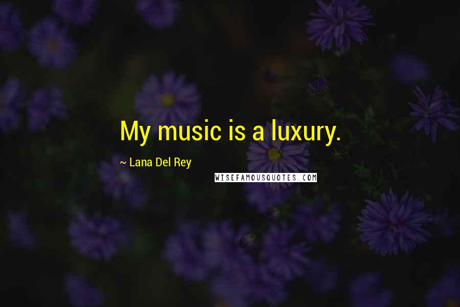 Lana Del Rey Quotes: My music is a luxury.