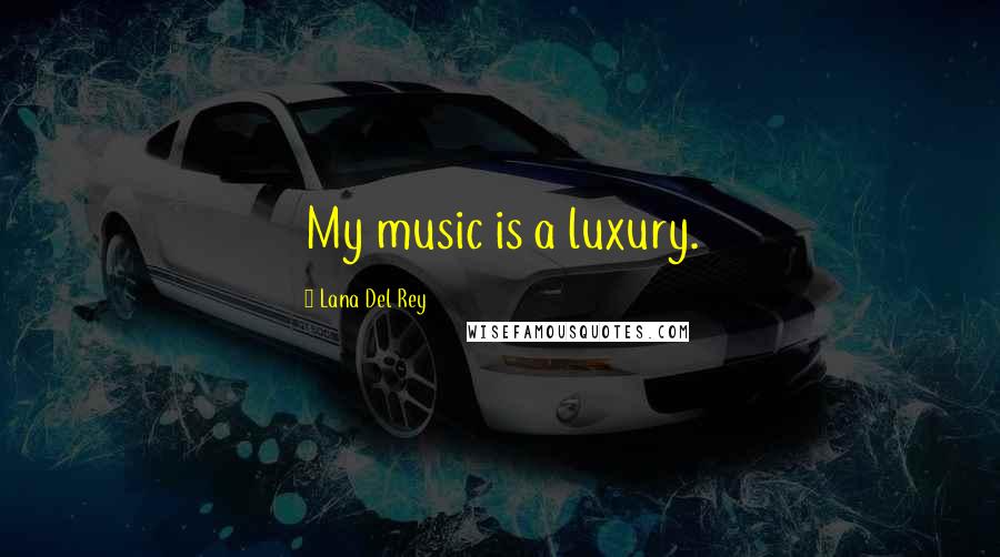 Lana Del Rey Quotes: My music is a luxury.