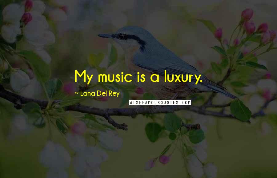 Lana Del Rey Quotes: My music is a luxury.
