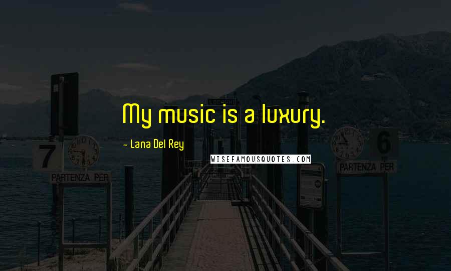 Lana Del Rey Quotes: My music is a luxury.