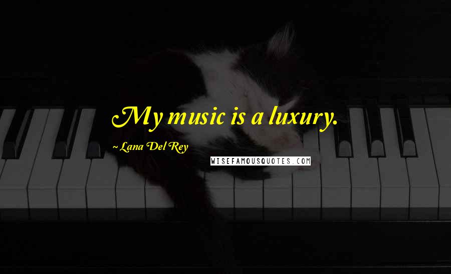 Lana Del Rey Quotes: My music is a luxury.