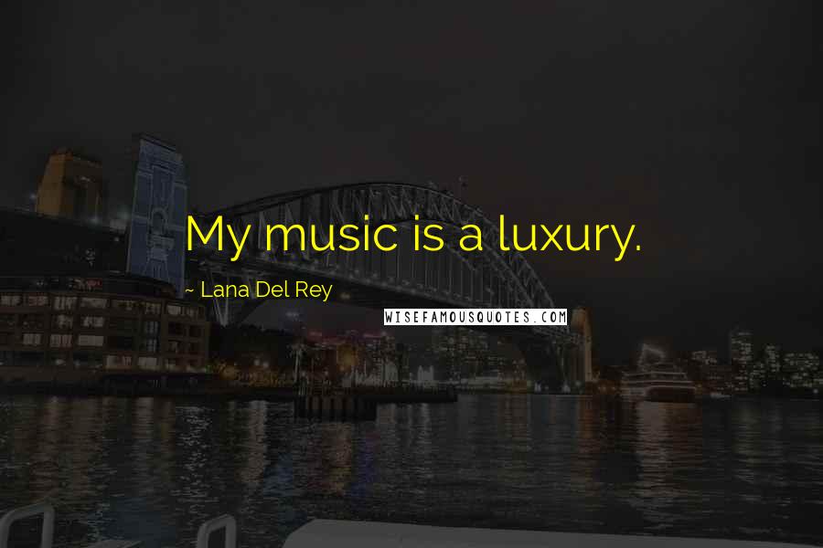 Lana Del Rey Quotes: My music is a luxury.