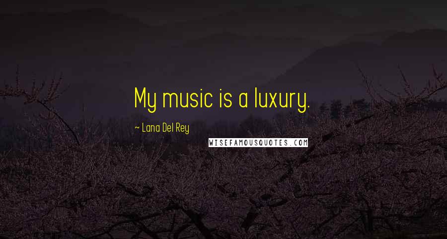Lana Del Rey Quotes: My music is a luxury.