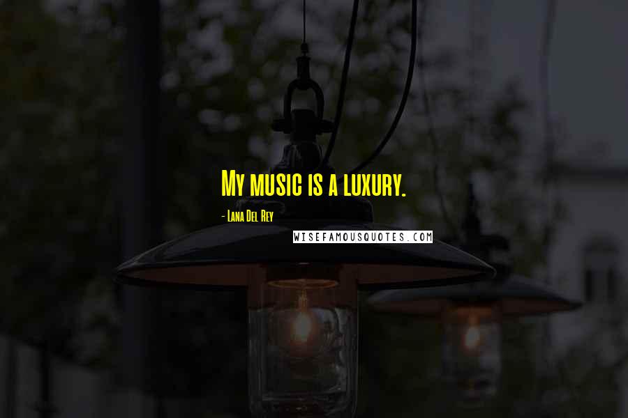 Lana Del Rey Quotes: My music is a luxury.