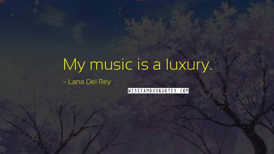 Lana Del Rey Quotes: My music is a luxury.