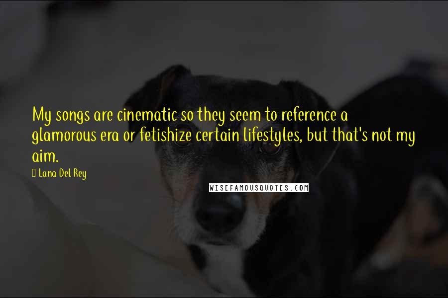 Lana Del Rey Quotes: My songs are cinematic so they seem to reference a glamorous era or fetishize certain lifestyles, but that's not my aim.
