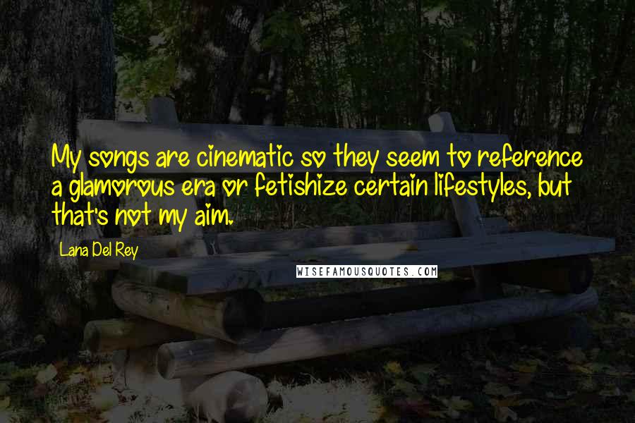 Lana Del Rey Quotes: My songs are cinematic so they seem to reference a glamorous era or fetishize certain lifestyles, but that's not my aim.