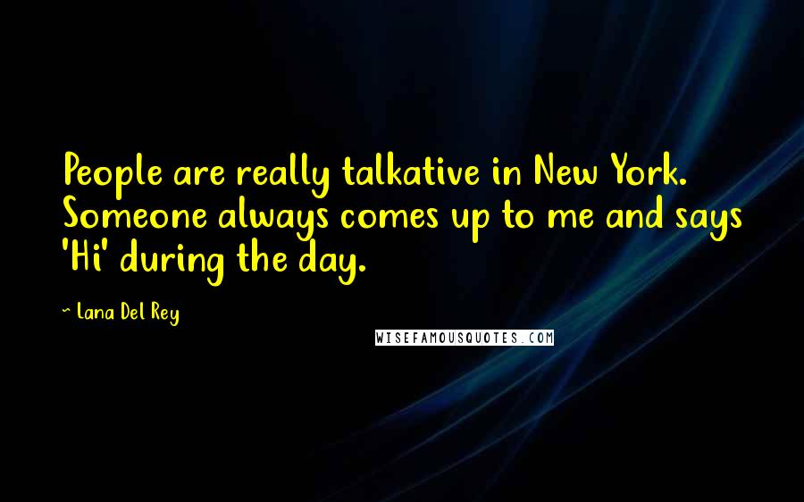 Lana Del Rey Quotes: People are really talkative in New York. Someone always comes up to me and says 'Hi' during the day.