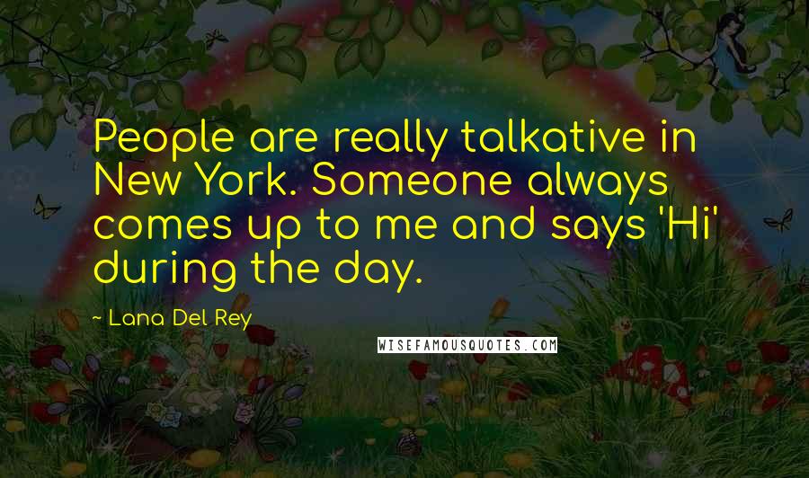 Lana Del Rey Quotes: People are really talkative in New York. Someone always comes up to me and says 'Hi' during the day.