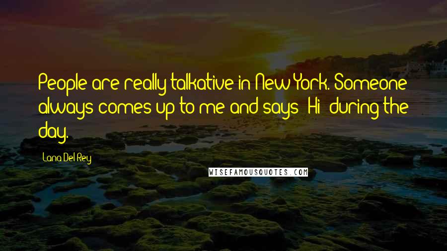 Lana Del Rey Quotes: People are really talkative in New York. Someone always comes up to me and says 'Hi' during the day.