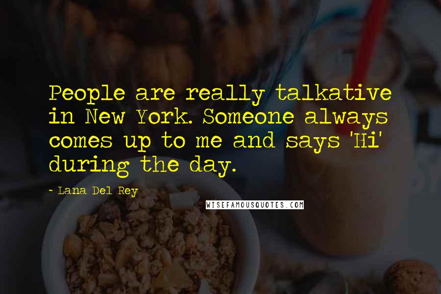 Lana Del Rey Quotes: People are really talkative in New York. Someone always comes up to me and says 'Hi' during the day.