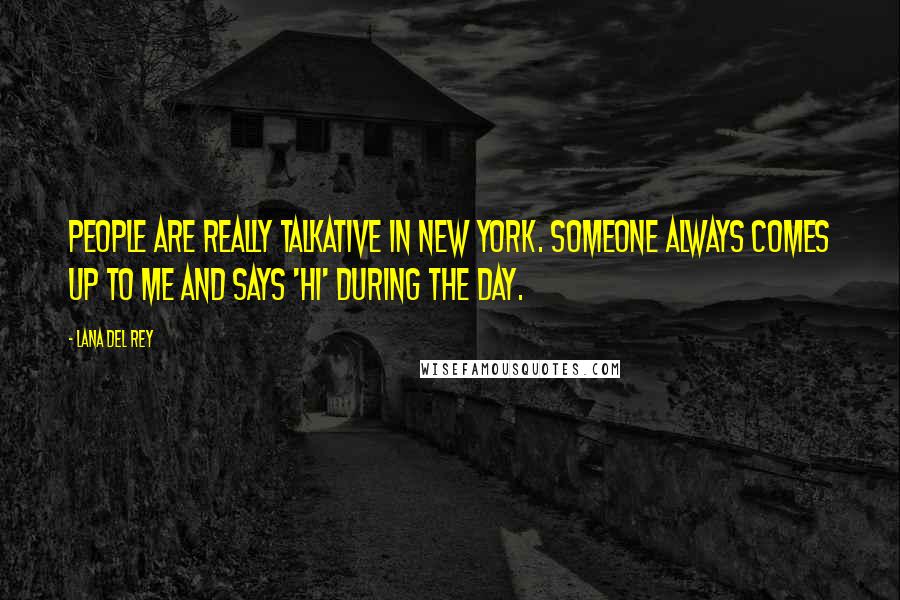 Lana Del Rey Quotes: People are really talkative in New York. Someone always comes up to me and says 'Hi' during the day.