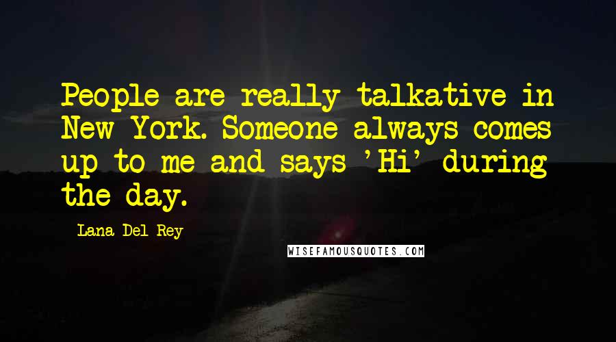 Lana Del Rey Quotes: People are really talkative in New York. Someone always comes up to me and says 'Hi' during the day.