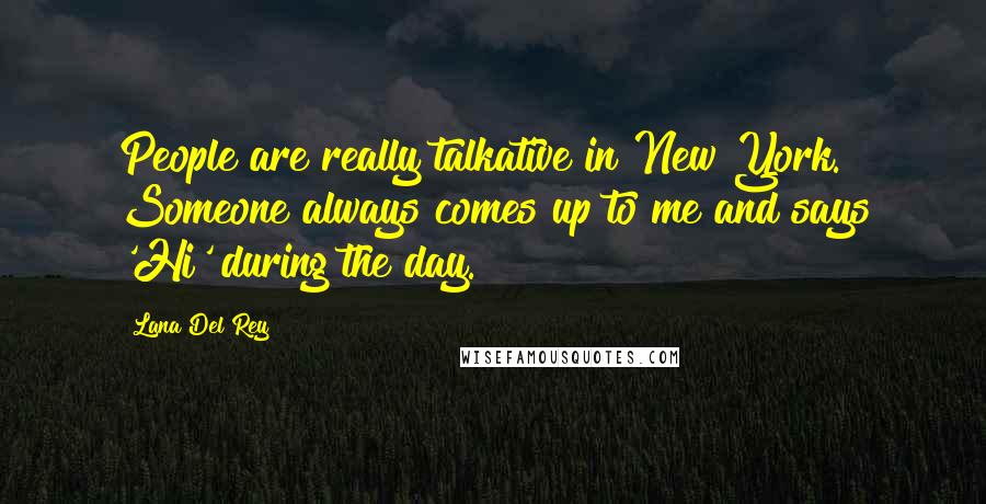 Lana Del Rey Quotes: People are really talkative in New York. Someone always comes up to me and says 'Hi' during the day.