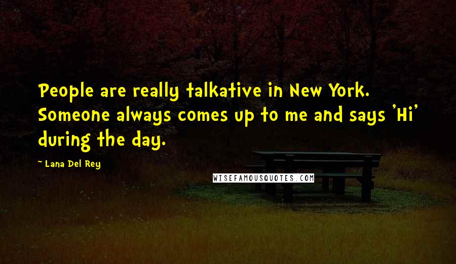 Lana Del Rey Quotes: People are really talkative in New York. Someone always comes up to me and says 'Hi' during the day.