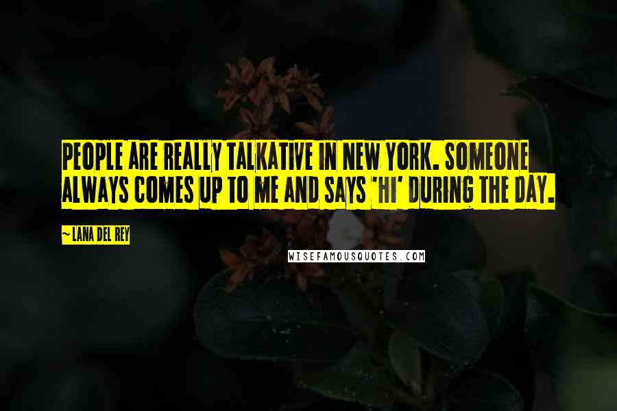 Lana Del Rey Quotes: People are really talkative in New York. Someone always comes up to me and says 'Hi' during the day.