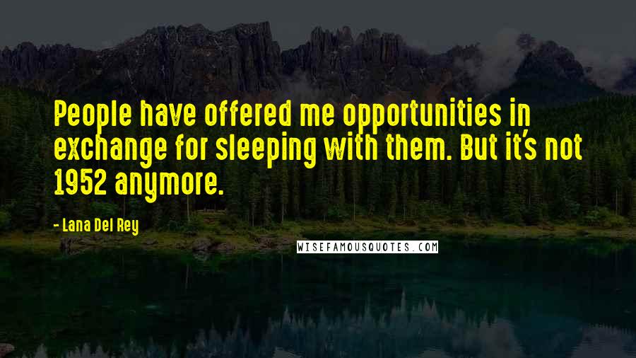 Lana Del Rey Quotes: People have offered me opportunities in exchange for sleeping with them. But it's not 1952 anymore.