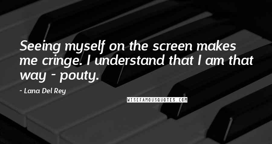 Lana Del Rey Quotes: Seeing myself on the screen makes me cringe. I understand that I am that way - pouty.