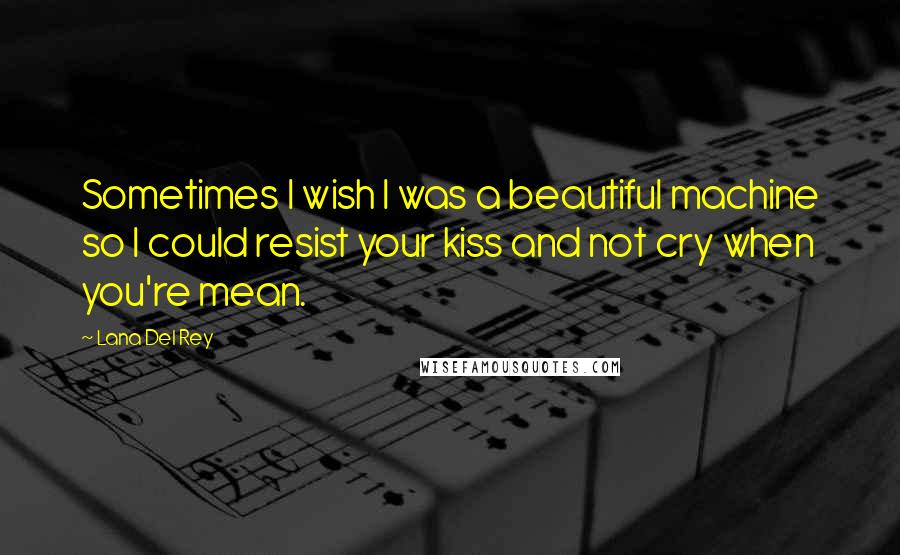 Lana Del Rey Quotes: Sometimes I wish I was a beautiful machine so I could resist your kiss and not cry when you're mean.