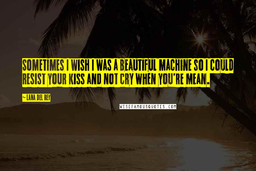 Lana Del Rey Quotes: Sometimes I wish I was a beautiful machine so I could resist your kiss and not cry when you're mean.