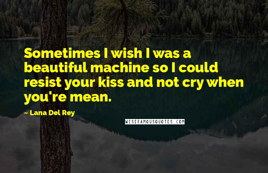Lana Del Rey Quotes: Sometimes I wish I was a beautiful machine so I could resist your kiss and not cry when you're mean.