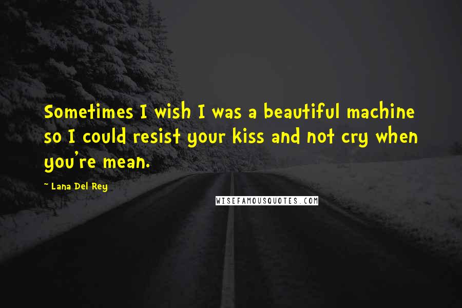 Lana Del Rey Quotes: Sometimes I wish I was a beautiful machine so I could resist your kiss and not cry when you're mean.