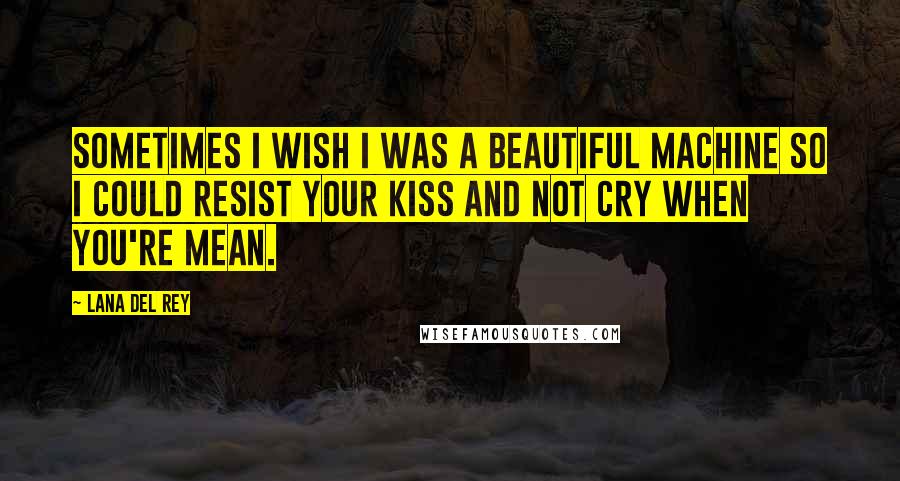 Lana Del Rey Quotes: Sometimes I wish I was a beautiful machine so I could resist your kiss and not cry when you're mean.