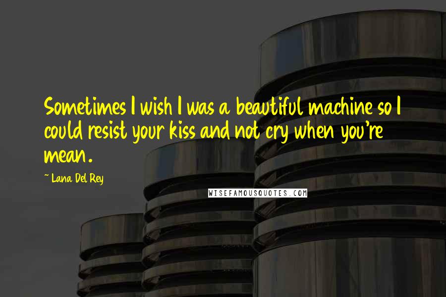 Lana Del Rey Quotes: Sometimes I wish I was a beautiful machine so I could resist your kiss and not cry when you're mean.