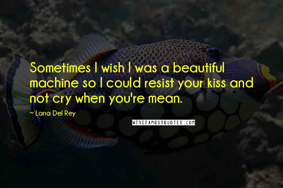 Lana Del Rey Quotes: Sometimes I wish I was a beautiful machine so I could resist your kiss and not cry when you're mean.