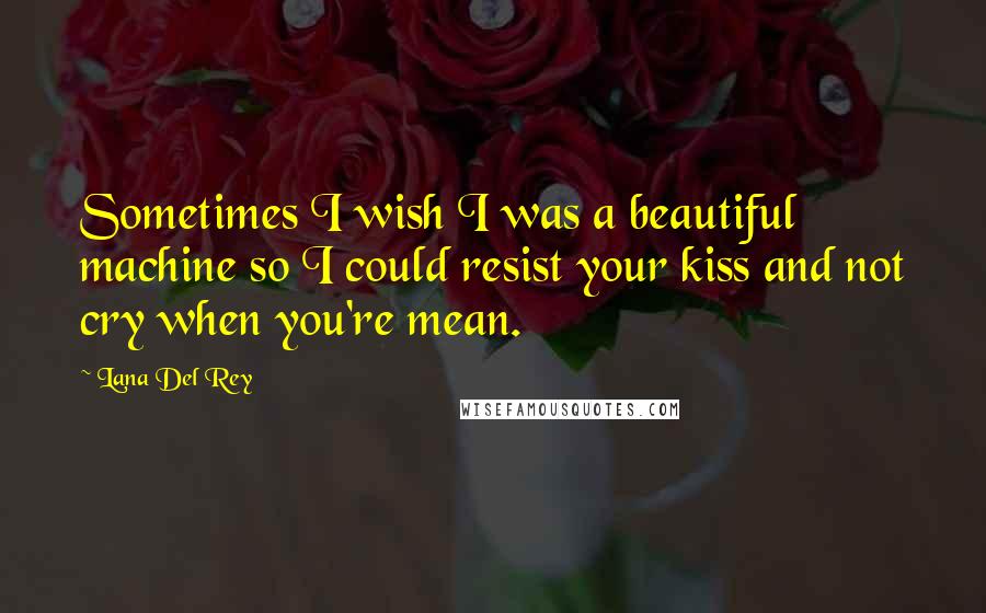 Lana Del Rey Quotes: Sometimes I wish I was a beautiful machine so I could resist your kiss and not cry when you're mean.