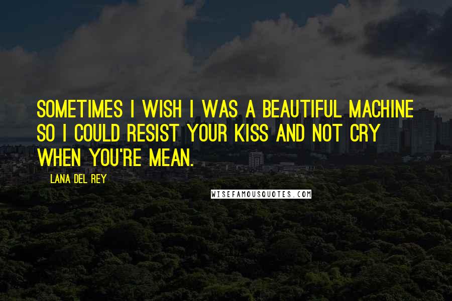 Lana Del Rey Quotes: Sometimes I wish I was a beautiful machine so I could resist your kiss and not cry when you're mean.