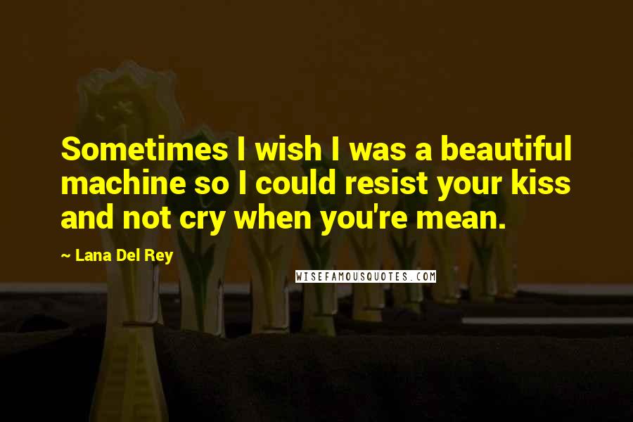 Lana Del Rey Quotes: Sometimes I wish I was a beautiful machine so I could resist your kiss and not cry when you're mean.