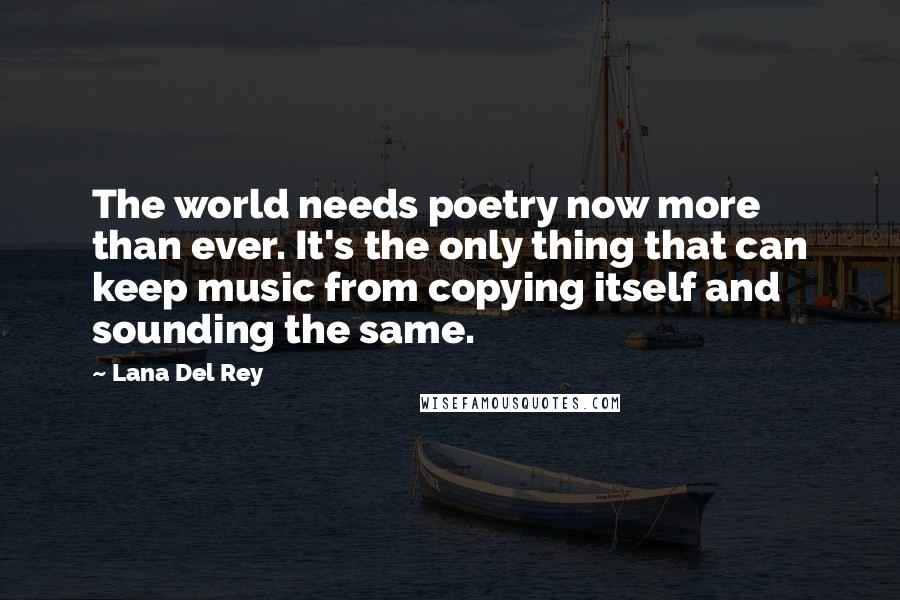 Lana Del Rey Quotes: The world needs poetry now more than ever. It's the only thing that can keep music from copying itself and sounding the same.