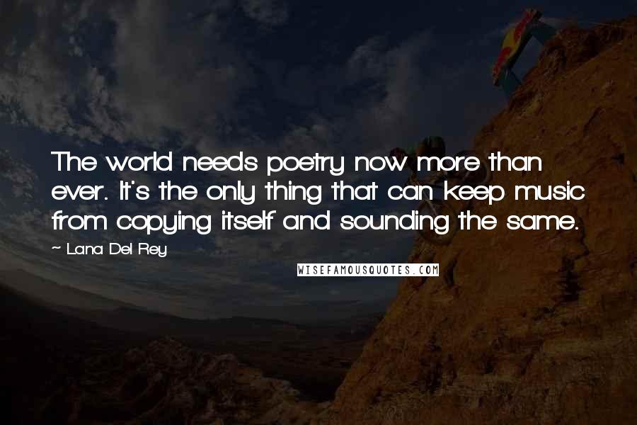Lana Del Rey Quotes: The world needs poetry now more than ever. It's the only thing that can keep music from copying itself and sounding the same.