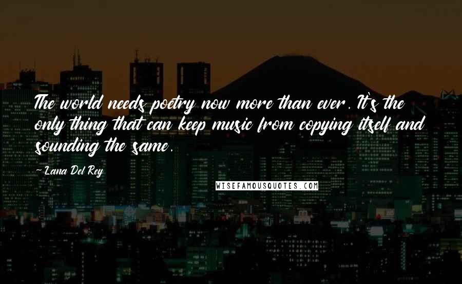 Lana Del Rey Quotes: The world needs poetry now more than ever. It's the only thing that can keep music from copying itself and sounding the same.