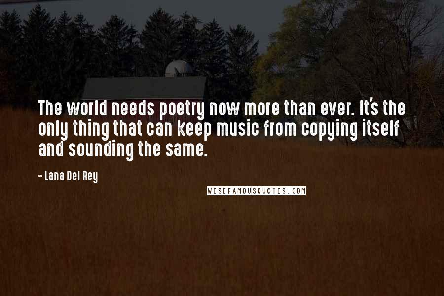 Lana Del Rey Quotes: The world needs poetry now more than ever. It's the only thing that can keep music from copying itself and sounding the same.
