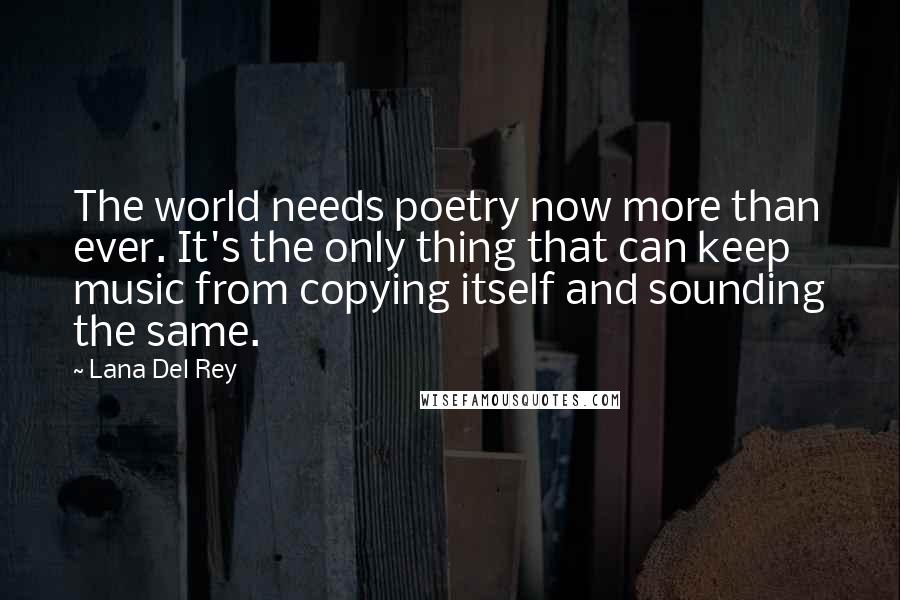 Lana Del Rey Quotes: The world needs poetry now more than ever. It's the only thing that can keep music from copying itself and sounding the same.