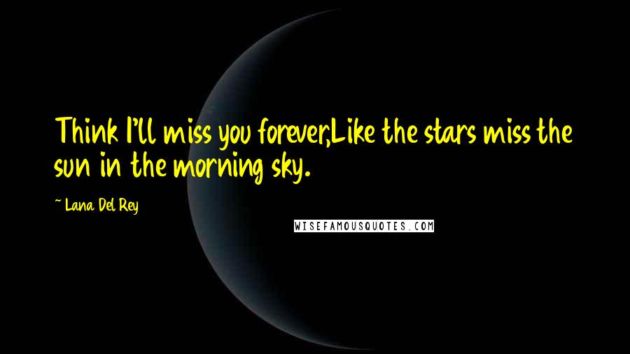 Lana Del Rey Quotes: Think I'll miss you forever,Like the stars miss the sun in the morning sky.
