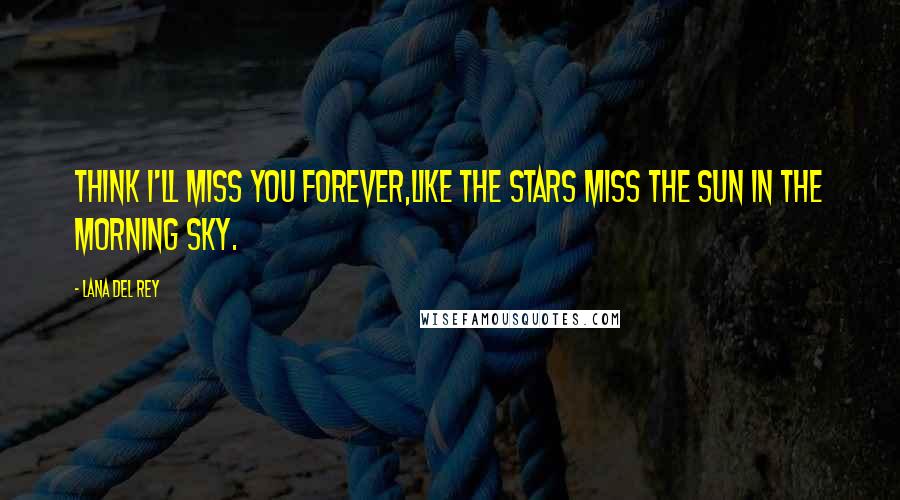 Lana Del Rey Quotes: Think I'll miss you forever,Like the stars miss the sun in the morning sky.