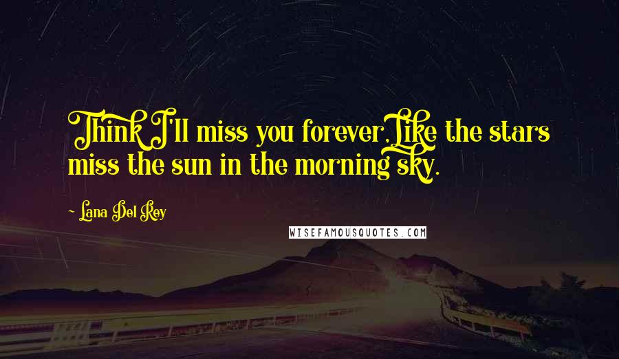 Lana Del Rey Quotes: Think I'll miss you forever,Like the stars miss the sun in the morning sky.