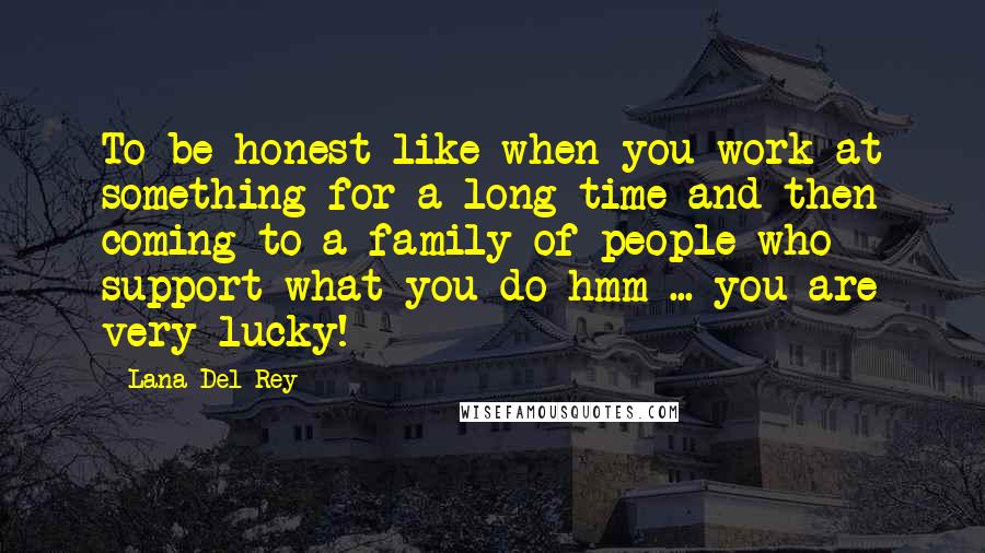 Lana Del Rey Quotes: To be honest like when you work at something for a long time and then coming to a family of people who support what you do hmm ... you are very lucky!