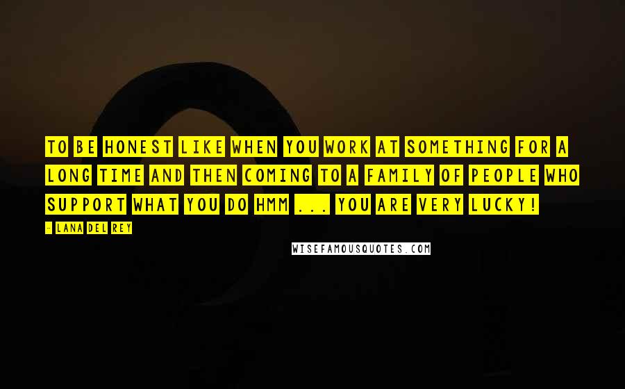 Lana Del Rey Quotes: To be honest like when you work at something for a long time and then coming to a family of people who support what you do hmm ... you are very lucky!