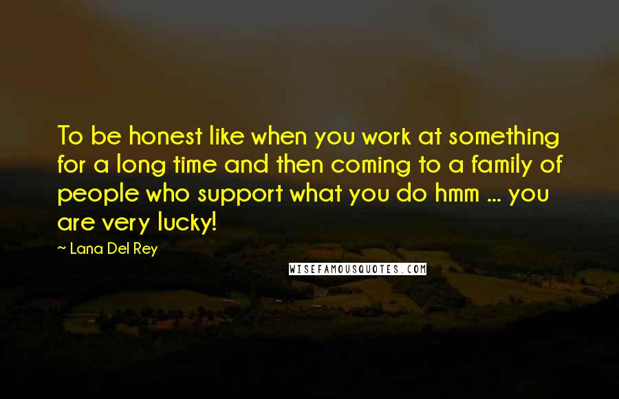 Lana Del Rey Quotes: To be honest like when you work at something for a long time and then coming to a family of people who support what you do hmm ... you are very lucky!