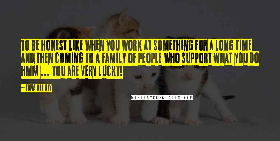 Lana Del Rey Quotes: To be honest like when you work at something for a long time and then coming to a family of people who support what you do hmm ... you are very lucky!
